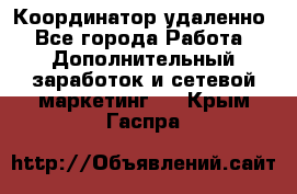 Координатор удаленно - Все города Работа » Дополнительный заработок и сетевой маркетинг   . Крым,Гаспра